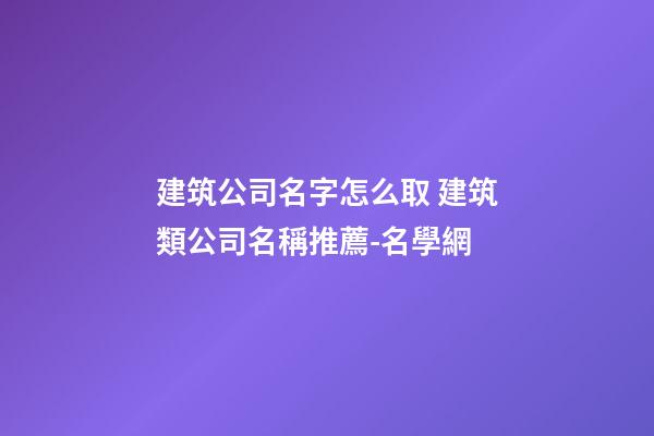建筑公司名字怎么取 建筑類公司名稱推薦-名學網